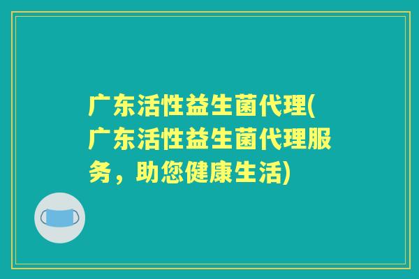 广东活性益生菌代理(广东活性益生菌代理服务,助您健康生活) 广东活性益生菌代理(广东活性益生菌代理服务,助您健康生活)