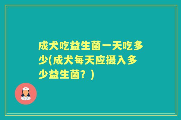 成犬吃益生菌一天吃多少(成犬每天应摄入多少益生菌？)