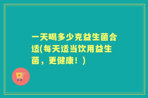 一天喝多少克益生菌合适(每天适当饮用益生菌,更健康!) 一天喝多少克益生菌合适(每天适当饮用益生菌,更健康!)