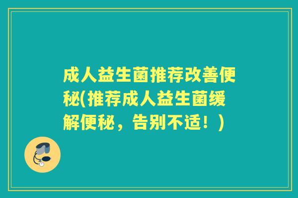 成人益生菌推荐改善(推荐成人益生菌缓解,告别不适!) 成人益生菌推荐改善(推荐成人益生菌缓解,告别不适!)