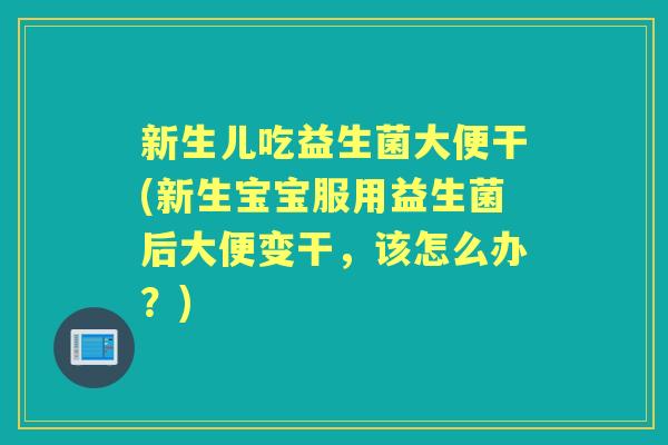 新生儿吃益生菌大便干(新生宝宝服用益生菌后大便变干,该怎么办?) 新生儿吃益生菌大便干(新生宝宝服用益生菌后大便变干,该怎么办?)