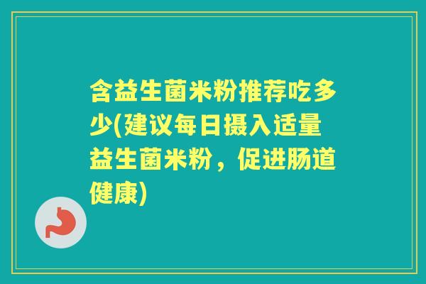 含益生菌米粉推荐吃多少(建议每日摄入适量益生菌米粉,促进肠道健康) 含益生菌米粉推荐吃多少(建议每日摄入适量益生菌米粉,促进肠道健康)