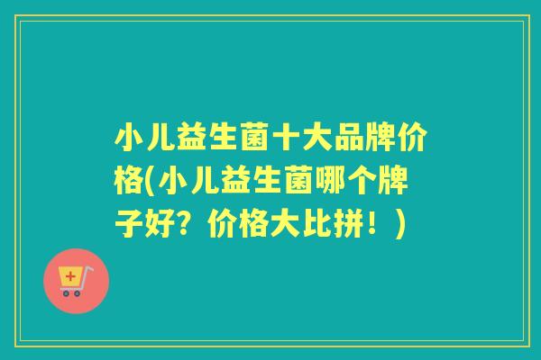 小儿益生菌十大品牌价格(小儿益生菌哪个牌子好?价格大比拼!) 小儿益生菌十大品牌价格(小儿益生菌哪个牌子好?价格大比拼!)
