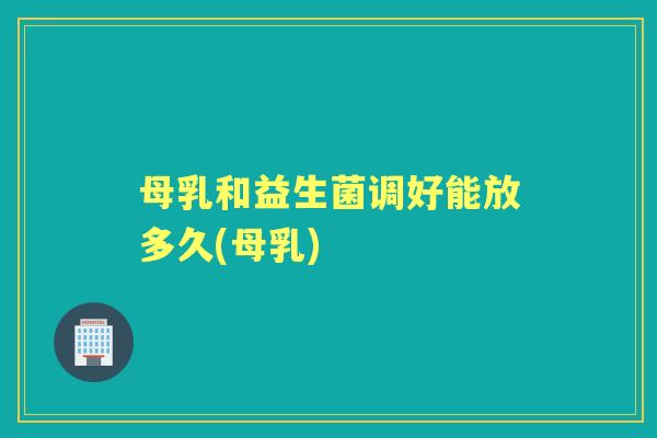 母乳和益生菌调好能放多久(母乳)