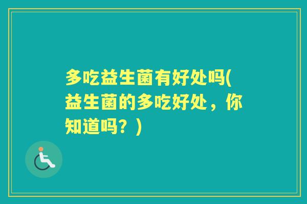 多吃益生菌有好处吗(益生菌的多吃好处,你知道吗?) 多吃益生菌有好处吗(益生菌的多吃好处,你知道吗?)