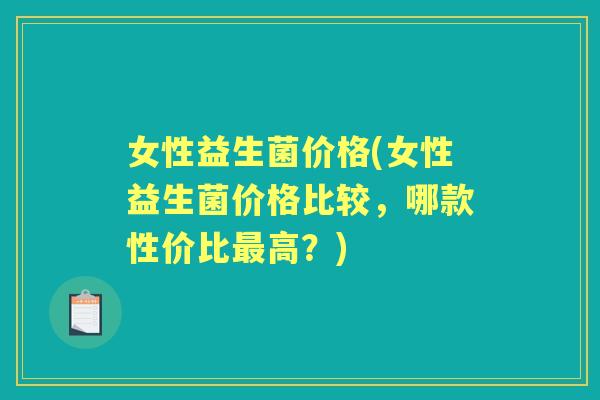 女性益生菌价格(女性益生菌价格比较，哪款性价比高？)