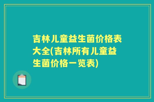 吉林儿童益生菌价格表大全(吉林所有儿童益生菌价格一览表)