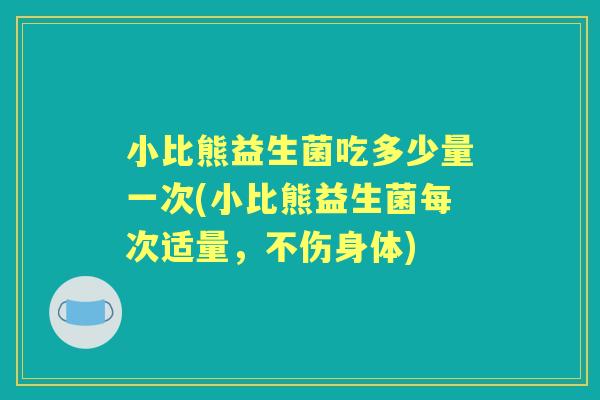 小比熊益生菌吃多少量一次(小比熊益生菌每次适量,不伤身体) 小比熊益生菌吃多少量一次(小比熊益生菌每次适量,不伤身体)