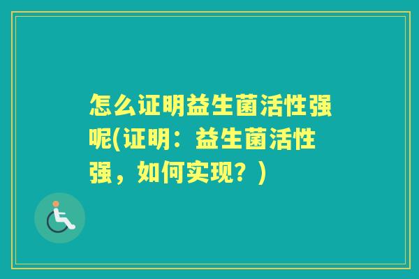 怎么证明益生菌活性强呢(证明:益生菌活性强,如何实现?) 怎么证明益生菌活性强呢(证明:益生菌活性强,如何实现?)