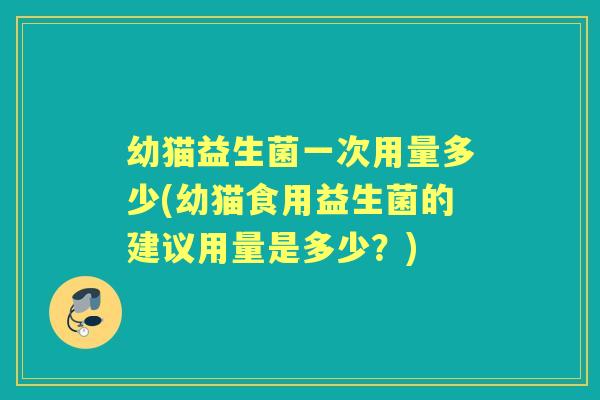 幼猫益生菌一次用量多少(幼猫食用益生菌的建议用量是多少?) 幼猫益生菌一次用量多少(幼猫食用益生菌的建议用量是多少?)