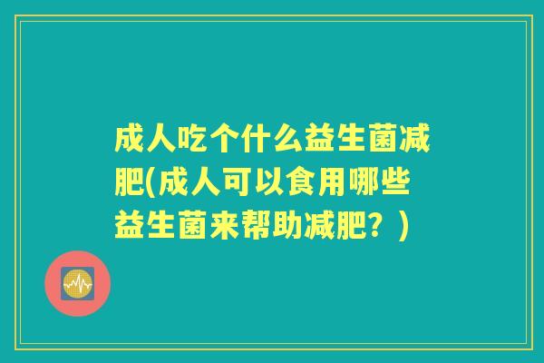 成人吃个什么益生菌(成人可以食用哪些益生菌来帮助？)