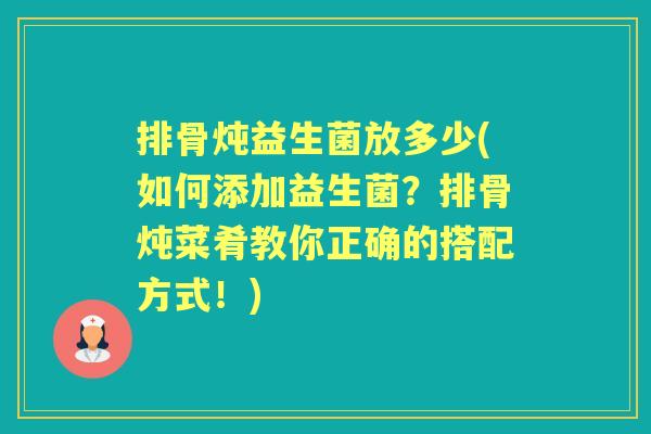 排骨炖益生菌放多少(如何添加益生菌？排骨炖菜肴教你正确的搭配方式！)