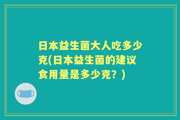 日本益生菌大人吃多少克(日本益生菌的建议食用量是多少克?) 日本益生菌大人吃多少克(日本益生菌的建议食用量是多少克?)