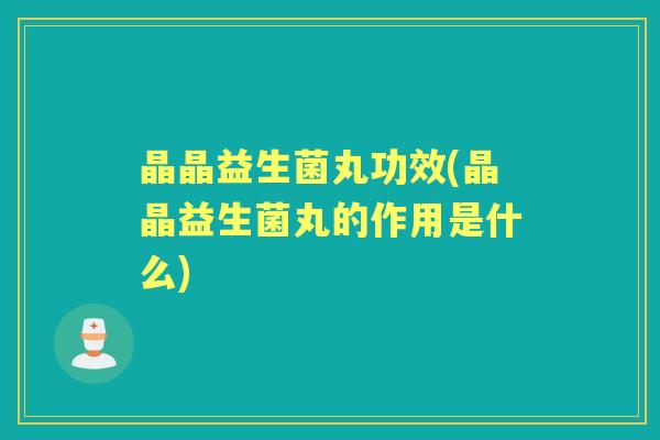 晶晶益生菌丸功效(晶晶益生菌丸的作用是什么)