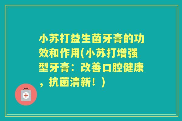 小苏打益生菌牙膏的功效和作用(小苏打增强型牙膏：改善口腔健康，清新！)