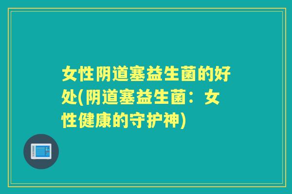 女性塞益生菌的好处(塞益生菌:女性健康的守护神) 女性塞益生菌的好处(塞益生菌:女性健康的守护神)