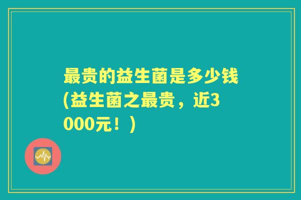 贵的益生菌是多少钱(益生菌之贵,近3000元!) 贵的益生菌是多少钱(益生菌之贵,近3000元!)