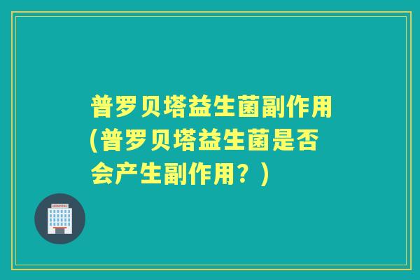 普罗贝塔益生菌副作用(普罗贝塔益生菌是否会产生副作用？)