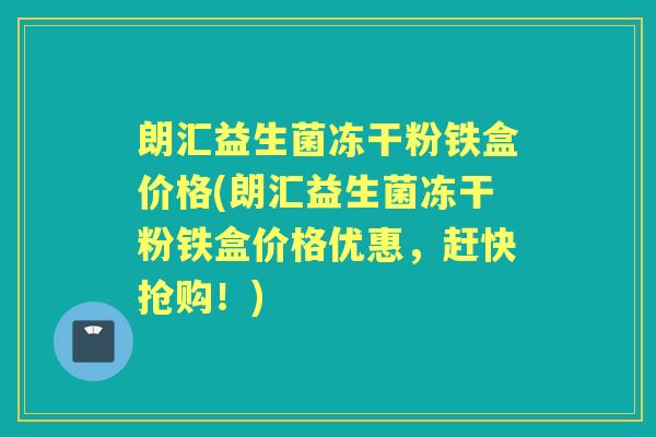 朗汇益生菌冻干粉铁盒价格(朗汇益生菌冻干粉铁盒价格优惠,赶快抢购!) 朗汇益生菌冻干粉铁盒价格(朗汇益生菌冻干粉铁盒价格优惠,赶快抢购!)