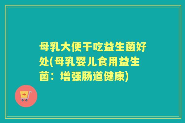 母乳大便干吃益生菌好处(母乳婴儿食用益生菌：增强肠道健康)