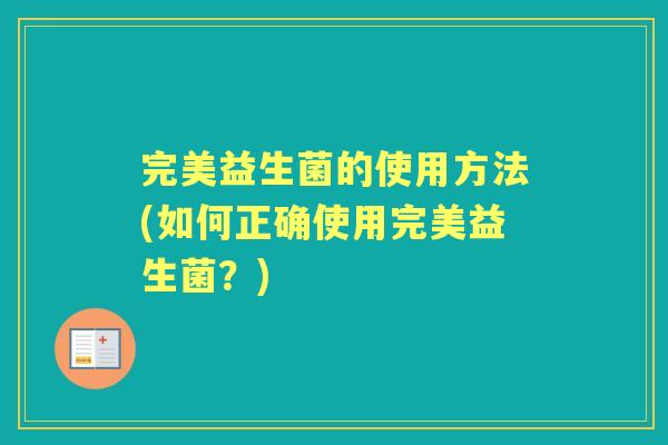 完美益生菌的使用方法(如何正确使用完美益生菌?) 完美益生菌的使用方法(如何正确使用完美益生菌?)