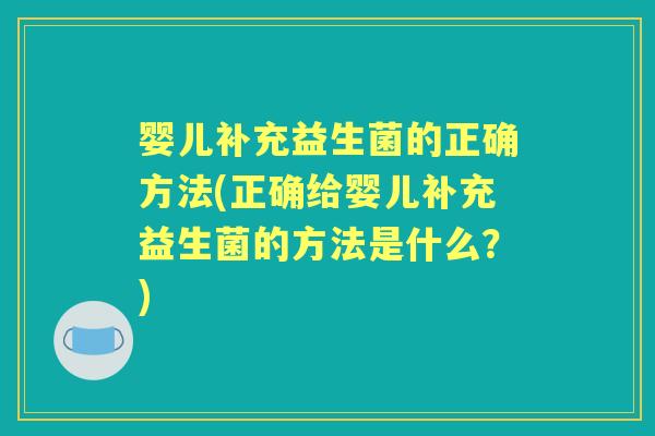 婴儿补充益生菌的正确方法(正确给婴儿补充益生菌的方法是什么?) 婴儿补充益生菌的正确方法(正确给婴儿补充益生菌的方法是什么?)