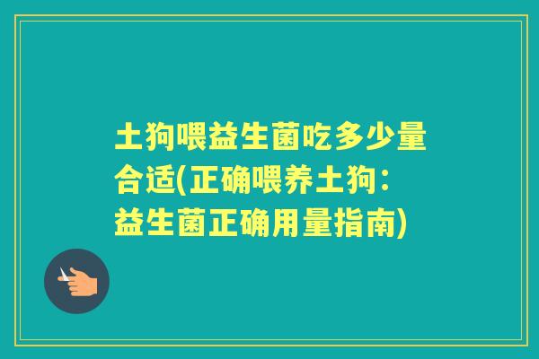 土狗喂益生菌吃多少量合适(正确喂养土狗:益生菌正确用量指南) 土狗喂益生菌吃多少量合适(正确喂养土狗:益生菌正确用量指南)