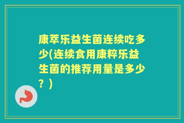 康萃乐益生菌连续吃多少(连续食用康粹乐益生菌的推荐用量是多少?) 康萃乐益生菌连续吃多少(连续食用康粹乐益生菌的推荐用量是多少?)