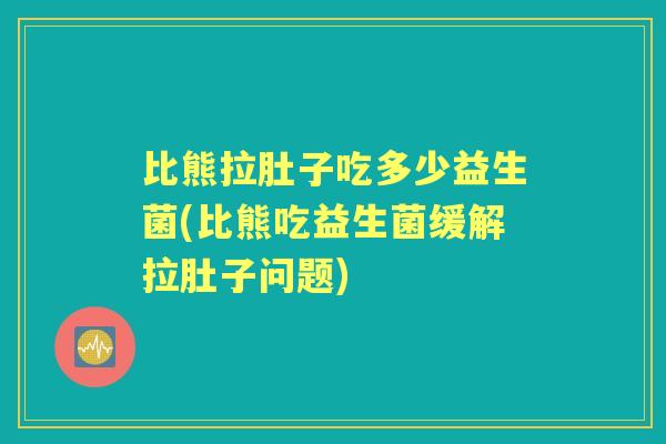 比熊拉肚子吃多少益生菌(比熊吃益生菌缓解拉肚子问题)