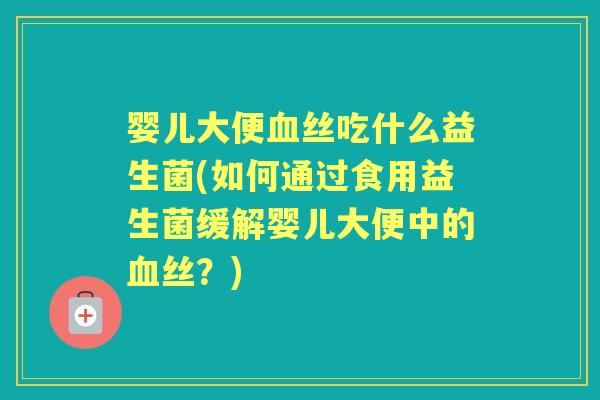 婴儿大便丝吃什么益生菌(如何通过食用益生菌缓解婴儿大便中的丝？)