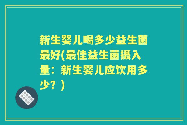 新生婴儿喝多少益生菌好(佳益生菌摄入量:新生婴儿应饮用多少?) 新生婴儿喝多少益生菌好(佳益生菌摄入量:新生婴儿应饮用多少?)