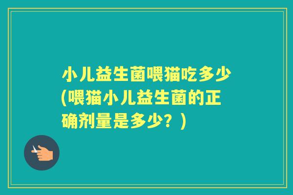 小儿益生菌喂猫吃多少(喂猫小儿益生菌的正确剂量是多少?) 小儿益生菌喂猫吃多少(喂猫小儿益生菌的正确剂量是多少?)