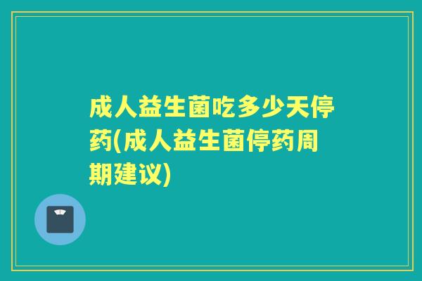 成人益生菌吃多少天停药(成人益生菌停药周期建议) 成人益生菌吃多少天停药(成人益生菌停药周期建议)