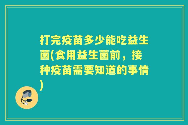 打完疫苗多少能吃益生菌(食用益生菌前，接种疫苗需要知道的事情)