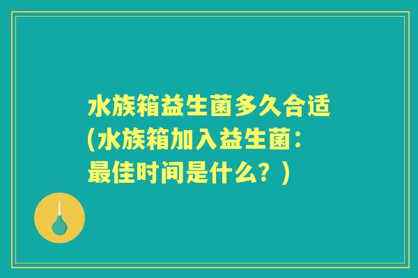 水族箱益生菌多久合适(水族箱加入益生菌:佳时间是什么?) 水族箱益生菌多久合适(水族箱加入益生菌:佳时间是什么?)