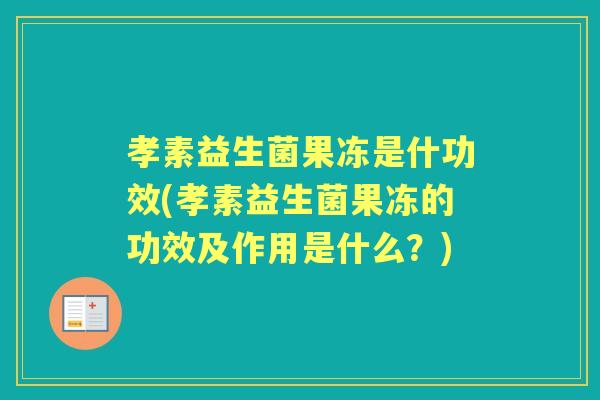 孝素益生菌果冻是什功效(孝素益生菌果冻的功效及作用是什么?) 孝素益生菌果冻是什功效(孝素益生菌果冻的功效及作用是什么?)