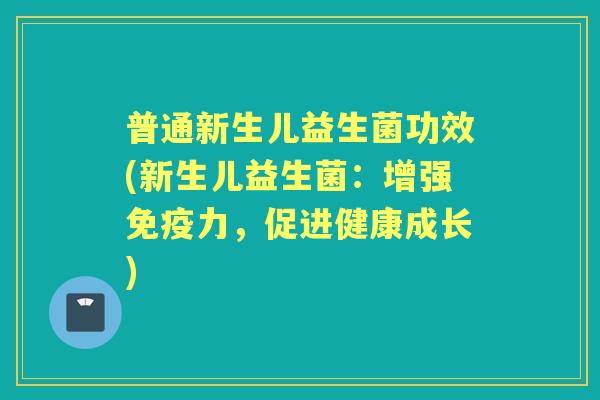 普通新生儿益生菌功效(新生儿益生菌:增强力,促进健康成长) 普通新生儿益生菌功效(新生儿益生菌:增强力,促进健康成长)