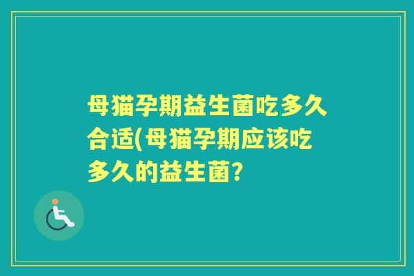 母猫孕期益生菌吃多久合适(母猫孕期应该吃多久的益生菌? 母猫孕期益生菌吃多久合适(母猫孕期应该吃多久的益生菌?