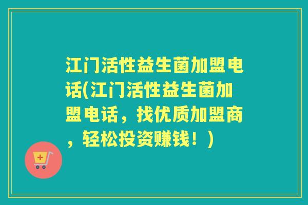 江门活性益生菌加盟电话(江门活性益生菌加盟电话,找优质加盟商,轻松投资赚钱!) 江门活性益生菌加盟电话(江门活性益生菌加盟电话,找优质加盟商,轻松投资赚钱!)