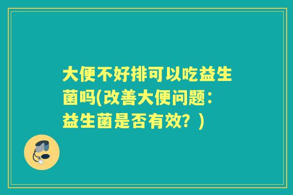 大便不好排可以吃益生菌吗(改善大便问题：益生菌是否有效？)