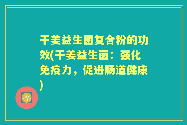 干姜益生菌复合粉的功效(干姜益生菌:强化力,促进肠道健康) 干姜益生菌复合粉的功效(干姜益生菌:强化力,促进肠道健康)