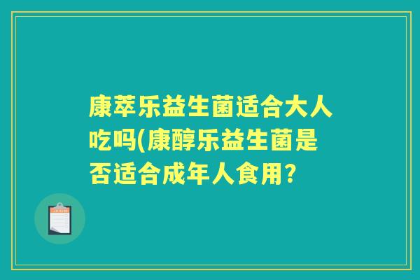康萃乐益生菌适合大人吃吗(康醇乐益生菌是否适合成年人食用？