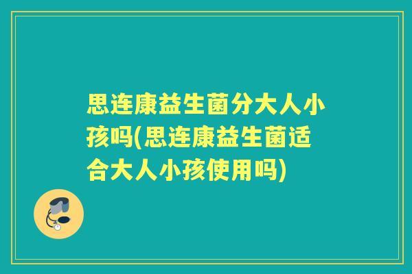 思连康益生菌分大人小孩吗(思连康益生菌适合大人小孩使用吗) 思连康益生菌分大人小孩吗(思连康益生菌适合大人小孩使用吗)