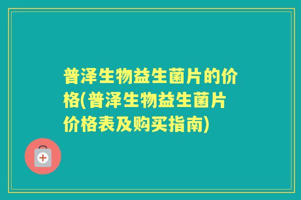 普泽生物益生菌片的价格(普泽生物益生菌片价格表及购买指南) 普泽生物益生菌片的价格(普泽生物益生菌片价格表及购买指南)