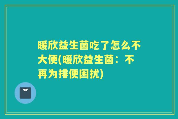 暖欣益生菌吃了怎么不大便(暖欣益生菌：不再为排便困扰)
