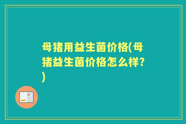 母猪用益生菌价格(母猪益生菌价格怎么样？)
