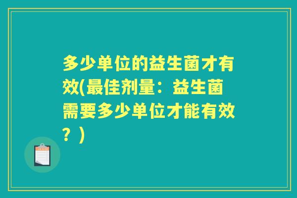 多少单位的益生菌才有效(佳剂量:益生菌需要多少单位才能有效?) 多少单位的益生菌才有效(佳剂量:益生菌需要多少单位才能有效?)