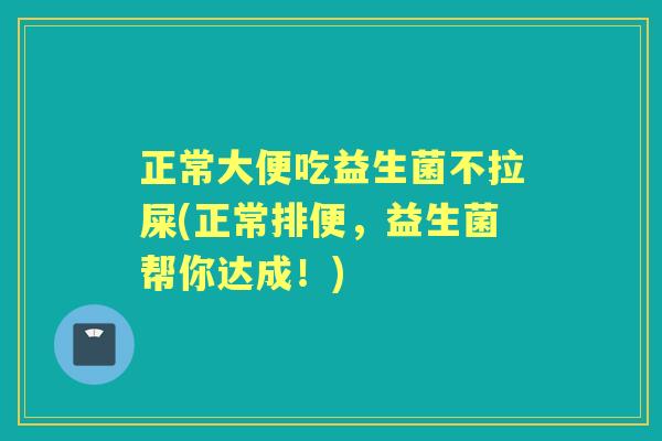 正常大便吃益生菌不拉屎(正常排便，益生菌帮你达成！)