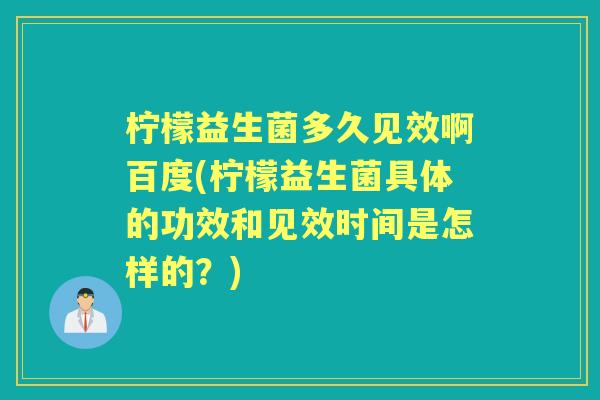 柠檬益生菌多久见效啊百度(柠檬益生菌具体的功效和见效时间是怎样的?) 柠檬益生菌多久见效啊百度(柠檬益生菌具体的功效和见效时间是怎样的?)