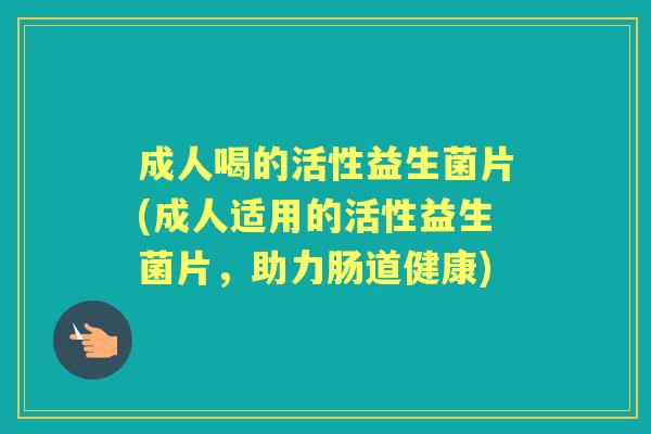 成人喝的活性益生菌片(成人适用的活性益生菌片,助力肠道健康) 成人喝的活性益生菌片(成人适用的活性益生菌片,助力肠道健康)